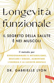 Longevità funzionale. Il segreto della salute è nei muscoli. Il metodo per riprogrammare il metabolismo, bruciare i grassi, aumentare l'energia e la lucidità mentale