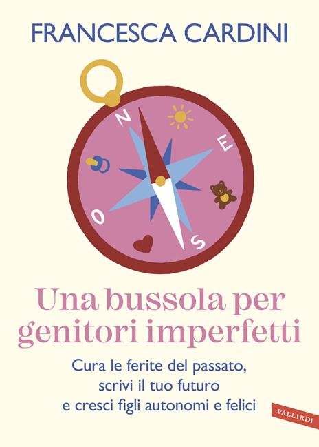 Una bussola per genitori imperfetti. Cura le ferite del passato, scrivi il tuo futuro e cresci figli autonomi e felici - Francesca Cardini - copertina