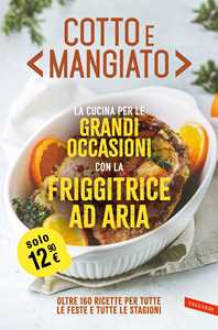 Libro Cotto e mangiato. La cucina per le grandi occasioni con la friggitrice ad aria. Oltre 160 ricette per tutte le feste e tutte le stagioni 