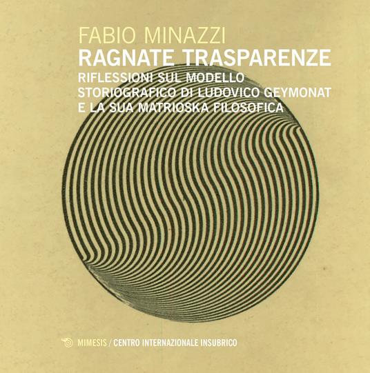 Ragnate trasparenze. Riflessioni sul modello storiografico di Ludovico Geymonat e la sua matrioska filosofica - Fabio Minazzi - copertina