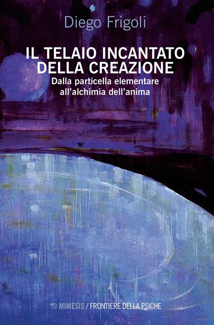 Il telaio incantato della creazione. Dalla particella elementare all'alchimia dell'anima - Diego Frigoli - copertina