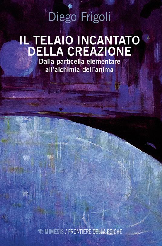 Il telaio incantato della creazione. Dalla particella elementare all'alchimia dell'anima - Diego Frigoli - copertina