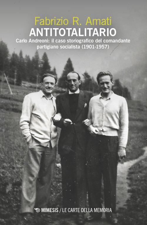 Antitotalitario. Carlo Andreoni: il caso storiografico del comandante partigiano socialista (1901-1957) - Fabrizio R. Amati - copertina
