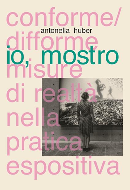 Io, mostro. Conforme/difforme misure di realtà nella pratica espositiva - Antonella Huber - copertina