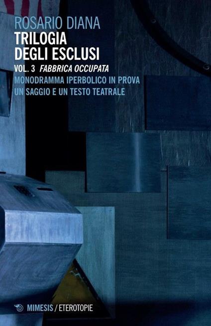Trilogia degli esclusi. Vol. 3: Fabbrica occupata. Monodramma iperbolico in prova. Un saggio e un testo teatrale - Rosario Diana - copertina