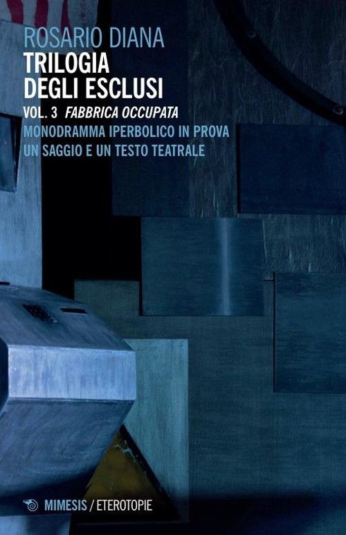 Trilogia degli esclusi. Vol. 3: Fabbrica occupata. Monodramma iperbolico in prova. Un saggio e un testo teatrale - Rosario Diana - copertina