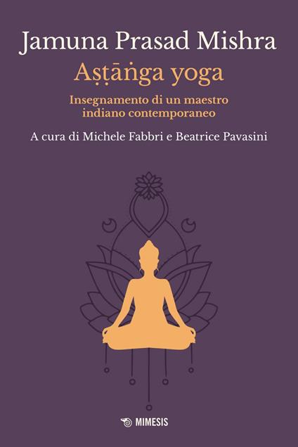 Astânga yoga. Insegnamento di un maestro indiano contemporaneo - Jamuna Prasad Mishra,Michele Fabbri,Beatrice Pavasini - ebook
