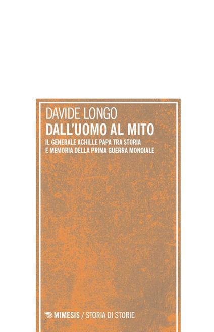Dall'uomo al mito. Il generale Achille Papa tra Storia e memoria della Prima guerra mondiale - Davide Longo - copertina
