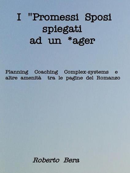 I «Promessi Sposi» spiegati ad un *ager. Planning, coaching, complex systems e altre amenità tra le pagine del romanzo - Roberto Bera - ebook