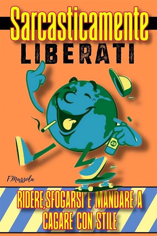 Sarcasticamente liberati. ridere, sfogarsi e mandare a cagare con stile - Filippo Mazzola - ebook