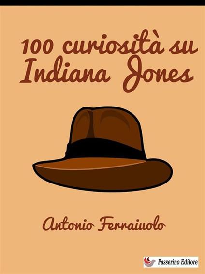 100 curiosità su Indiana Jones - Antonio Ferraiuolo - ebook