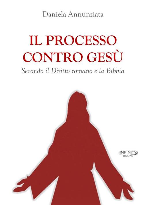 Il processo contro Gesù. Secondo il Diritto romano e la Bibbia. Nuova ediz. - Daniela Annunziata - copertina