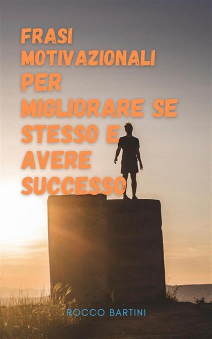 Frasi motivazionali per migliorare se stesso e avere successo. Le migliori frasi motivazionali che ti aiuteranno ad avere successo nel lavoro e nella vita - Rocco Bartini - ebook
