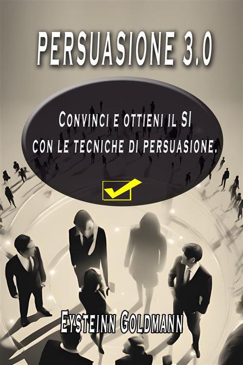 Persuasione 3.0. Convinci e ottieni il sì con le tecniche di persuasione - Eysteinn Goldmann - ebook