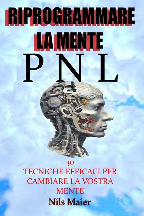 Riprogrammare la mente con la Pnl. 30 tecniche efficaci per cambiare la vostra mente - Nils Maier - ebook