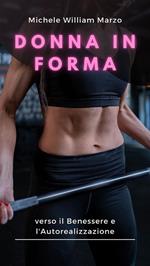 Donna in forma: verso il benessere e l'autorealizzazione. Scopri la tua forza, nutri la tua mente, trasforma il tuo corpo: una guida completa per le donne verso il fitness e il tuo benessere!