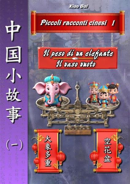 Piccole storie cinesi. Ediz. italiana e cinese. Vol. 1: Il peso di un elefante-Il vaso vuoto - Bai Xiao - copertina