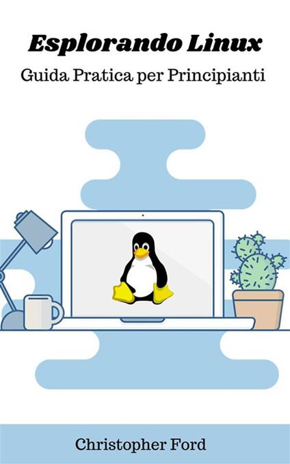 Esplorando Linux: guida pratica per principianti - Christopher Ford - ebook