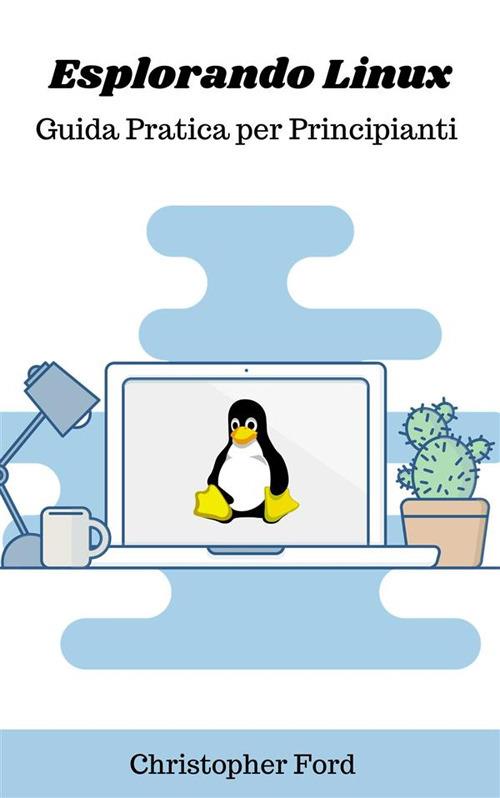 Esplorando Linux: guida pratica per principianti - Christopher Ford - ebook