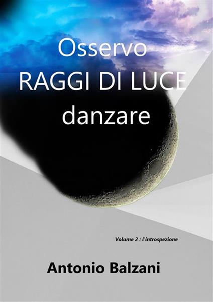 Osservo raggi di luce danzare. L'introspezione. Vol. 2 - Antonio Balzani - copertina