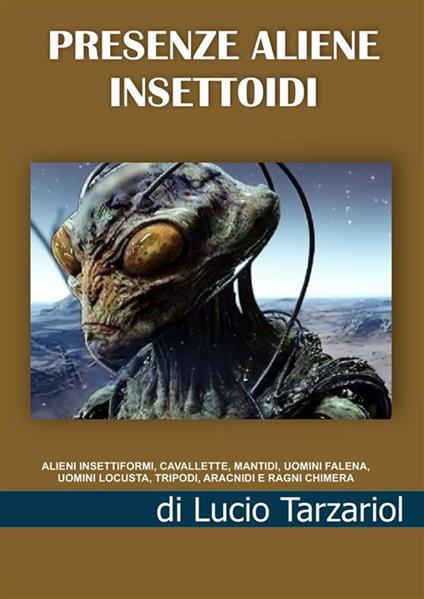 Presenze aliene insettoidi. Alieni insettiformi, cavallette, mantidi, uomini falena, uomini locusta, tripodi, aracnidi e ragni chimera - Lucio Tarzariol - copertina