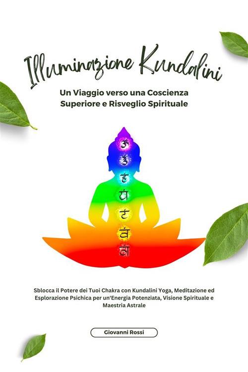 Illuminazione kundalini. Sblocca il potere dei tuoi chakra con kundalini yoga, meditazione ed esplorazione psichica per un'energia potenziata, visione spirituale e maestria astrale - Giovanni Rossi - ebook
