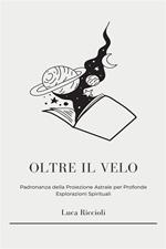 Oltre il velo. Scopri i misteri del viaggio astrale, ottieni esperienze volontarie fuori dal corpo e naviga il piano astrale per raggiungere una coscienza superiore