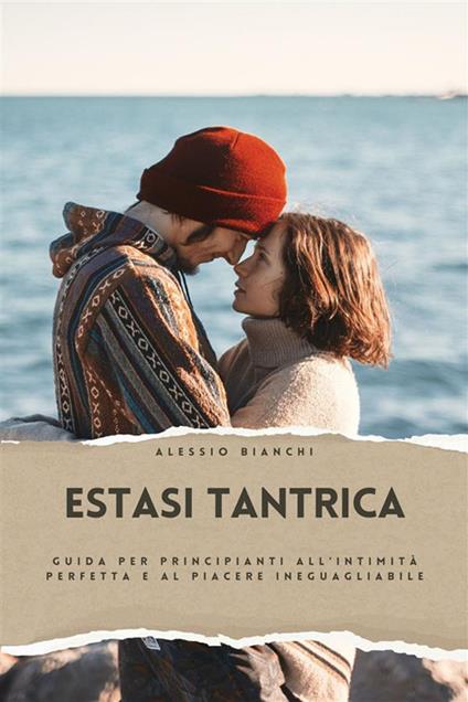 Estasi tantrica. Guida per principianti all'intimità perfetta e al piacere ineguagliabile - Alessio Bianchi - ebook