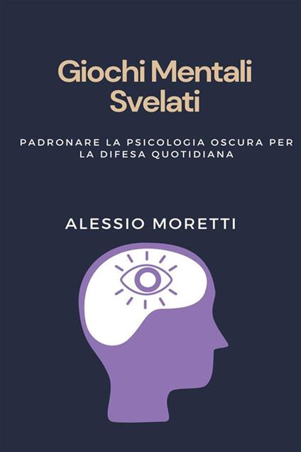 Giochi MENTALI SVELATI. Padronare la psicologia oscura per la difesa quotidiana scopri i segreti della guerra psicologica, impara a rilevare la manipolazione e rafforza la tua difesa contro l'influenza coverta - Alessio Moretti - ebook