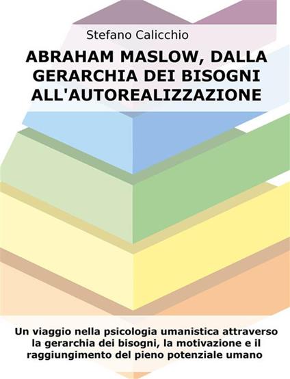 Abraham Maslow, dalla gerarchia dei bisogni all'autorealizzazione. Un viaggio nella psicologia umanistica attraverso la gerarchia dei bisogni, la motivazione e il raggiungimento del pieno potenziale umano - Stefano Calicchio - ebook