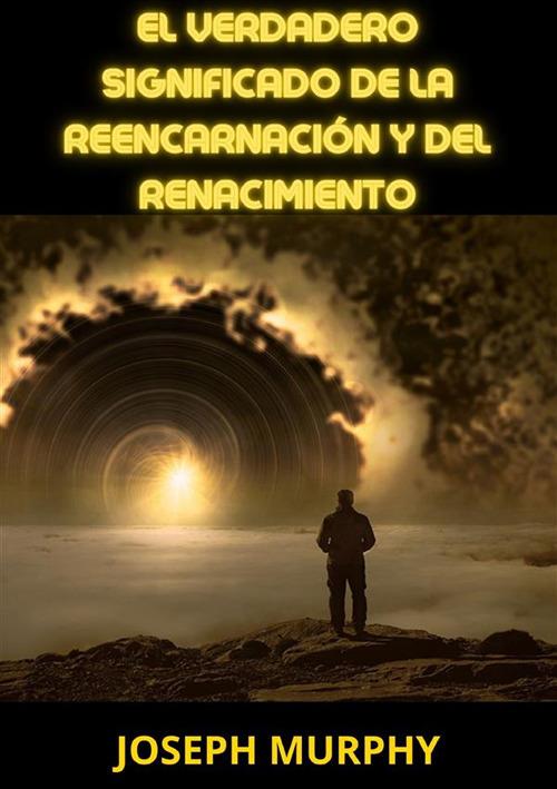 El verdadero significado de la reencarnación y del renacimiento - Joseph Murphy - copertina