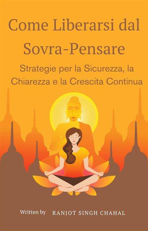 Come liberarsi dal sovra-pensare: strategie per la sicurezza, la chiarezza e la crescita continua - Ranjot Singh Chahal - ebook