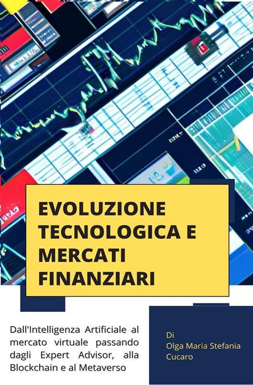 Evoluzione tecnologica e mercati finanziari. Dall'Intelligenza Artificiale al mercato virtuale passando dagli Expert Advisor, alla Blockchain e al Metaverso - Olga Maria Stefania Cucaro - ebook