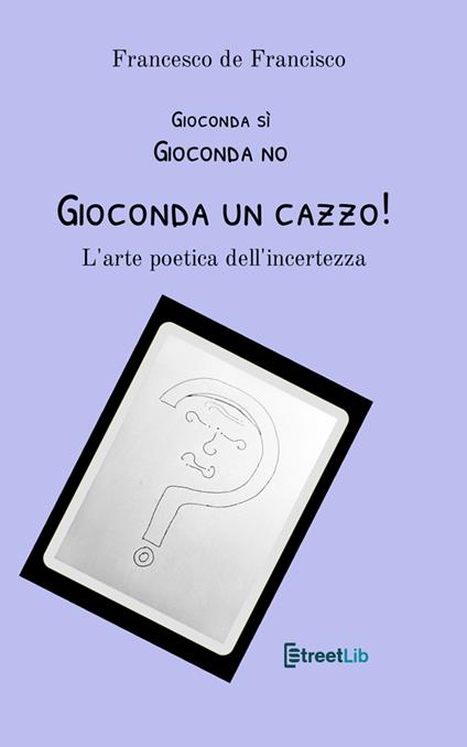 Gioconda sì Gioconda no Gioconda un cazzo! L'arte poetica dell'incertezza. Nuova ediz. - Francesco De Francisco - copertina