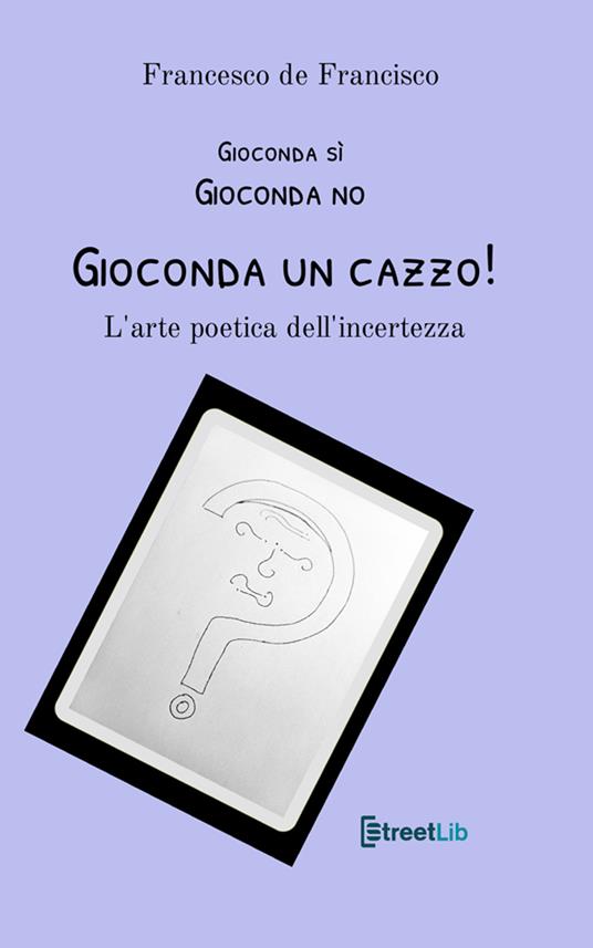 Gioconda sì Gioconda no Gioconda un cazzo! L'arte poetica dell'incertezza. Nuova ediz. - Francesco De Francisco - copertina