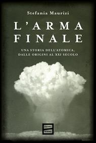 L' arma finale. Una storia dell'atomica, dalle origini al XXI secolo
