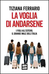 Libro La voglia di andarsene. I figli all'estero, il grande male dell'Italia Tiziana Ferrario