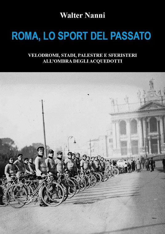 Roma, lo sport del passato. Velodromi, stadi, palestre e sferisteri all'ombra degli acquedotti - Walter Nanni - copertina