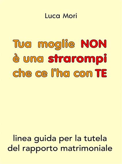 Tua moglie non è una strarompi che ce l'ha con te. Linee guida per la tutela del rapporto matrimoniale - Luca Mori - ebook