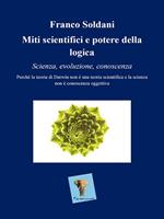 Miti scientifici e potere della logica. Scienza, evoluzione, conoscenza. Perché la teoria di Darwin non è una teoria scientifica e la scienza non è conoscenza oggettiva