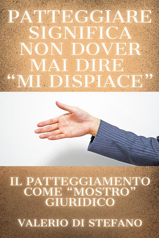 Patteggiare significa non dover mai dire «mi dispiace». Il patteggiamento come «mostro» giuridico - Valerio Di Stefano - copertina