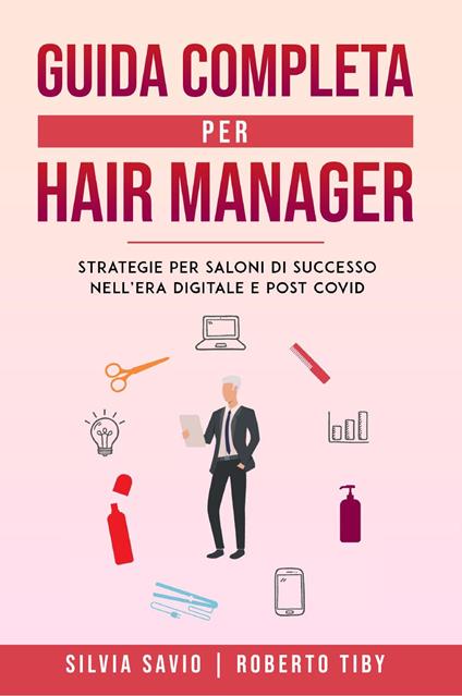 Guida completa per hair manager. Strategie per saloni di successo nell'era digitale e post Covid - Silvia Savio,Roberto Tiby - copertina