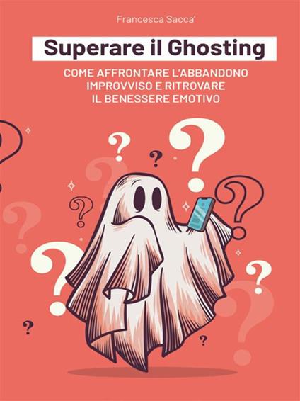 Superare il ghosting. Come affrontare l'abbandono improvviso e ritrovare il benessere emotivo - Francesca Saccà - ebook