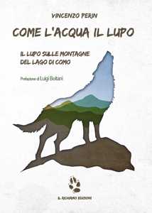 Libro Come l'acqua il lupo. Il lupo sulle montagne del lago di Como Vincenzo Perin