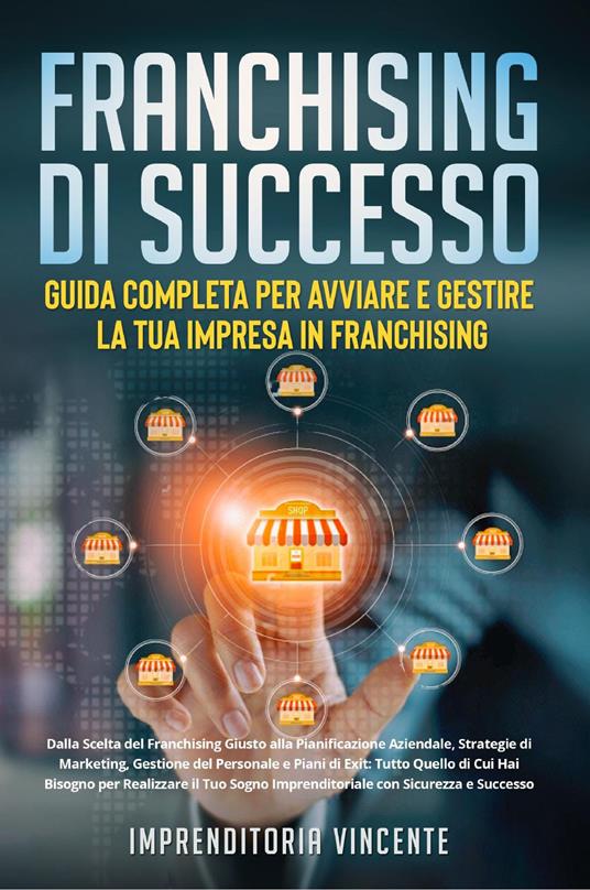 Franchising di successo: guida completa per avviare e gestire la tua impresa in franchising. Dalla scelta del franchising giusto alla pianificazione aziendale, strategie di marketing, gestione del personale e piani di exit: tutto quello di cui hai bisogno per realizzare il tuo sogno imprenditoriale con sicurezza e successo - Imprenditoria Vincente - copertina