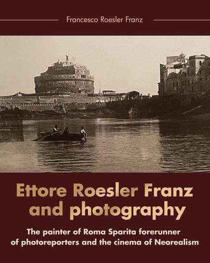 Ettore Roesler Franz and photography. The painter of Roma Sparita forerunner of photoreporters and the cinema of neorealism - Francesco Roesler Franz - copertina