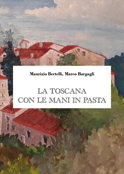 La Toscana con le mani in pasta - Maurizio Bertelli,Marco Bargagli - copertina