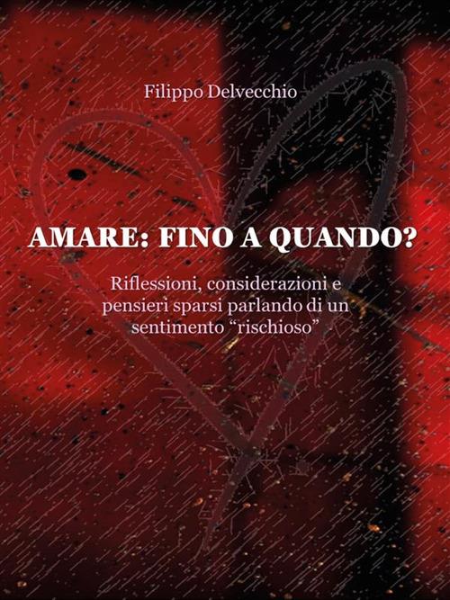 Amare: fino a quando? Riflessioni, considerazioni e pensieri sparsi parlando di un sentimento «rischioso» - Filippo Delvecchio - ebook