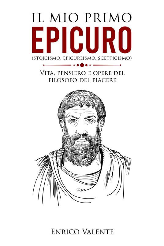 Il mio primo Epicuro (stoicismo, epicureismo, scetticismo). Vita, pensiero e opere del filosofo del piacere - Enrico Valente - copertina