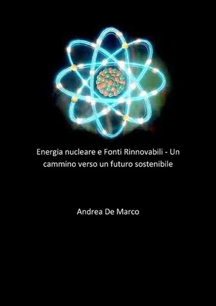 Energia nucleare e fonti rinnovabili. Un cammino verso un futuro sostenibile - Andrea De Marco - ebook